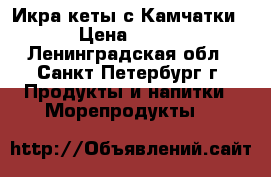 Икра кеты с Камчатки › Цена ­ 900 - Ленинградская обл., Санкт-Петербург г. Продукты и напитки » Морепродукты   